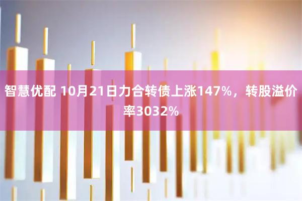 智慧优配 10月21日力合转债上涨147%，转股溢价率3032%