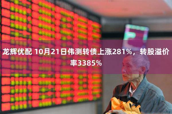 龙辉优配 10月21日伟测转债上涨281%，转股溢价率3385%