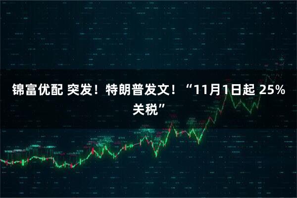 锦富优配 突发！特朗普发文！“11月1日起 25%关税”