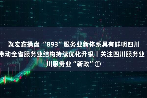 聚宏鑫操盘 “893”服务业新体系具有鲜明四川特色,将带动全省服务业结构持续优化升级|关注四川服务业“新政”①