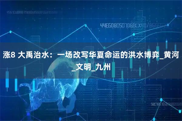 涨8 大禹治水:一场改写华夏命运的洪水博弈_黄河_文明_九州