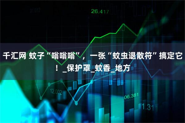 千汇网 蚊子“嗡嗡嗡”,一张“蚊虫退散符”搞定它!_保护罩_蚊香_地方