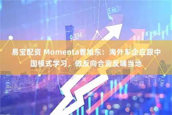 易宝配资 Momenta曹旭东：海外车企应跟中国模式学习，做反向合资反哺当地