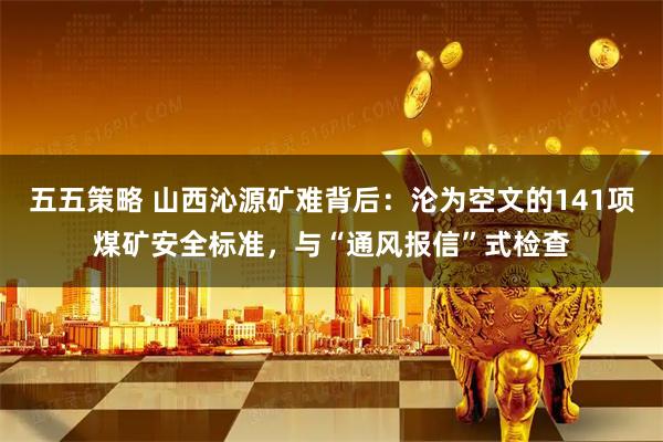 五五策略 山西沁源矿难背后：沦为空文的141项煤矿安全标准，与“通风报信”式检查