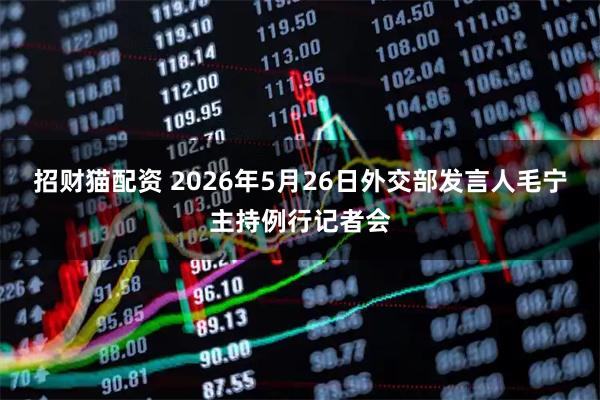 招财猫配资 2026年5月26日外交部发言人毛宁主持例行记者会