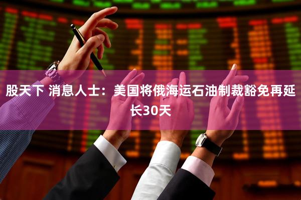 股天下 消息人士：美国将俄海运石油制裁豁免再延长30天