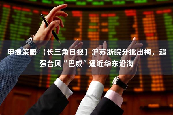 申捷策略 【长三角日报】沪苏浙皖分批出梅,超强台风“巴威”逼近华东沿海