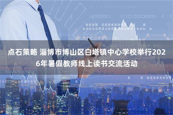 点石策略 淄博市博山区白塔镇中心学校举行2026年暑假教师线上读书交流活动