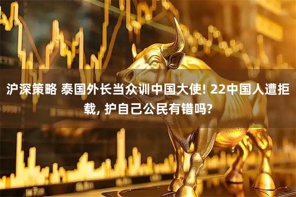 沪深策略 泰国外长当众训中国大使! 22中国人遭拒载, 护自己公民有错吗?