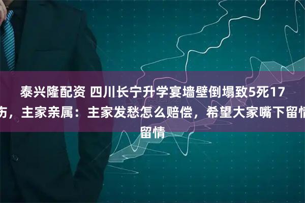 泰兴隆配资 四川长宁升学宴墙壁倒塌致5死17伤，主家亲属：主家发愁怎么赔偿，希望大家嘴下留情