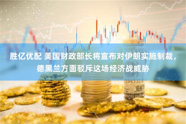 胜亿优配 美国财政部长将宣布对伊朗实施制裁，德黑兰方面驳斥这场经济战威胁