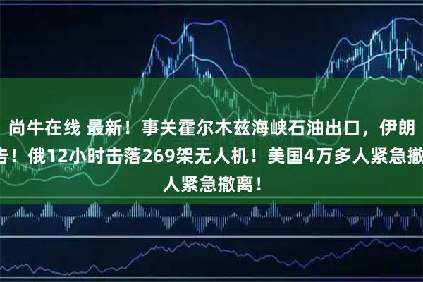 尚牛在线 最新！事关霍尔木兹海峡石油出口，伊朗警告！俄12小时击落269架无人机！美国4万多人紧急撤离！