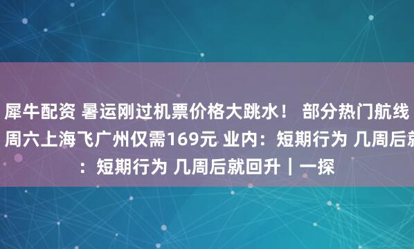 犀牛配资 暑运刚过机票价格大跳水！ 部分热门航线惊现0.8折票 周六上海飞广州仅需169元 业内：短期行为 几周后就回升｜一探